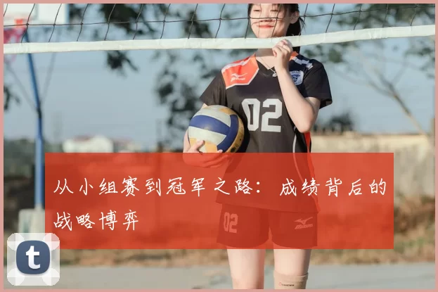 从小组赛到冠军之路：成绩背后的战略博弈
