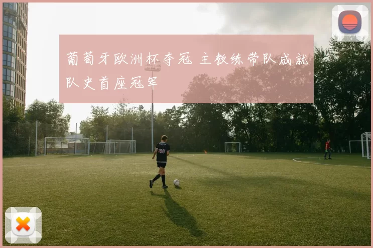 葡萄牙欧洲杯夺冠 主教练带队成就队史首座冠军
