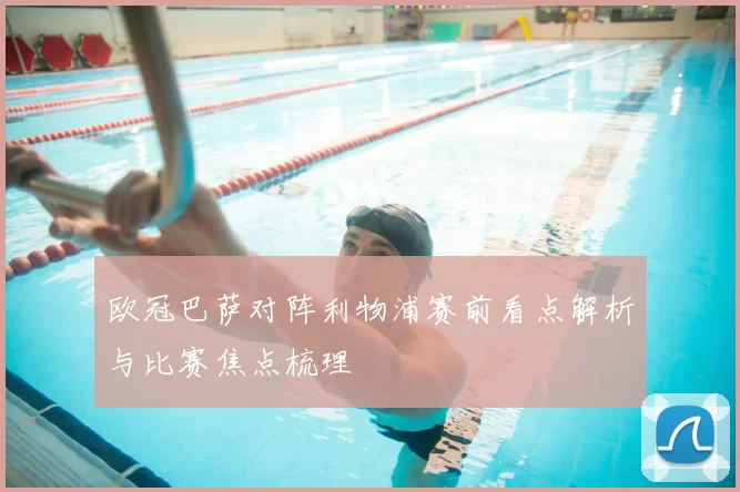 欧冠巴萨对阵利物浦赛前看点解析与比赛焦点梳理