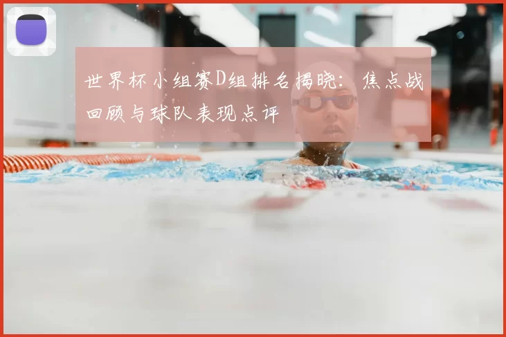 世界杯小组赛D组排名揭晓:焦点战回顾与球队表现点评