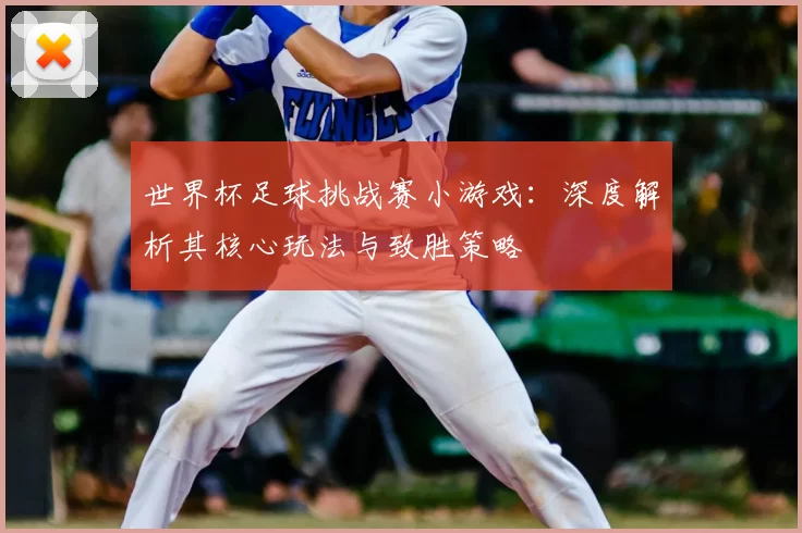 世界杯足球挑战赛小游戏:深度解析其核心玩法与致胜策略