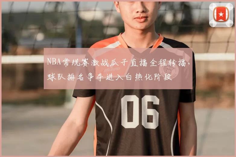 NBA常规赛激战瓜子直播全程转播，球队排名争夺进入白热化阶段