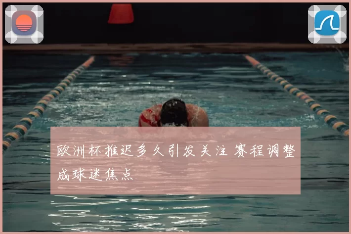 欧洲杯推迟多久引发关注 赛程调整成球迷焦点