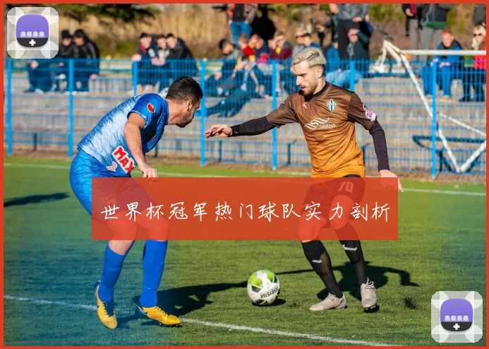 世界杯冠军热门球队实力剖析