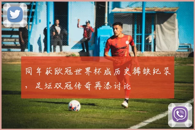 同年获欧冠世界杯成历史稀缺纪录,足坛双冠传奇再添讨论
