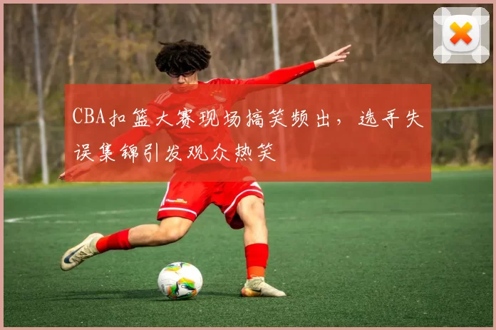 CBA扣篮大赛现场搞笑频出,选手失误集锦引发观众热笑
