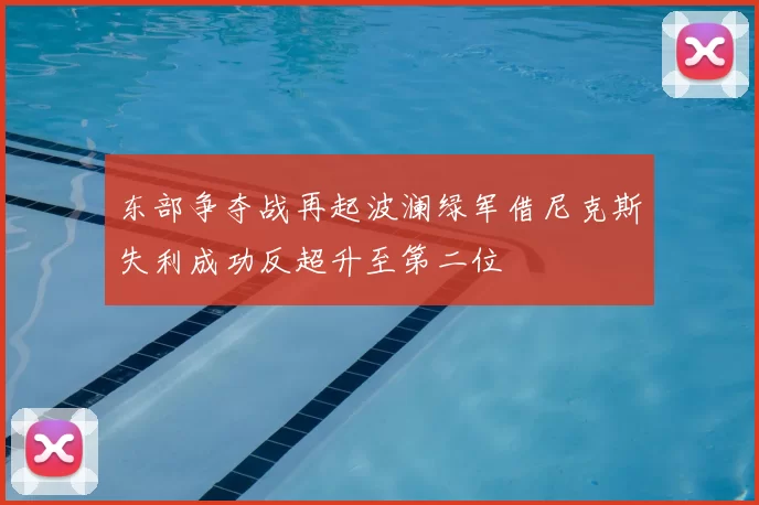 东部争夺战再起波澜绿军借尼克斯失利成功反超升至第二位