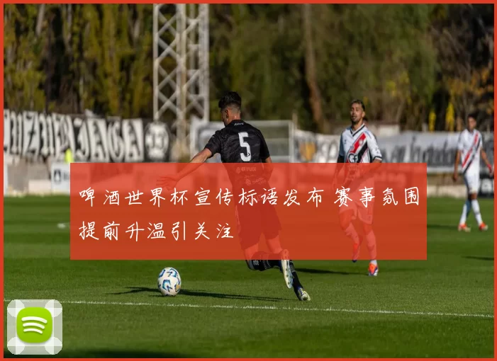啤酒世界杯宣传标语发布 赛事氛围提前升温引关注