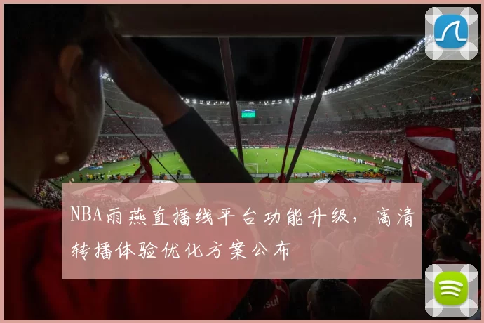 NBA雨燕直播线平台功能升级，高清转播体验优化方案公布