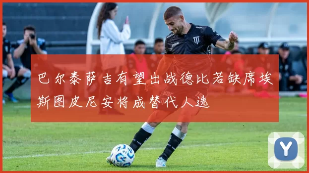 巴尔泰萨吉有望出战德比若缺席埃斯图皮尼安将成替代人选
