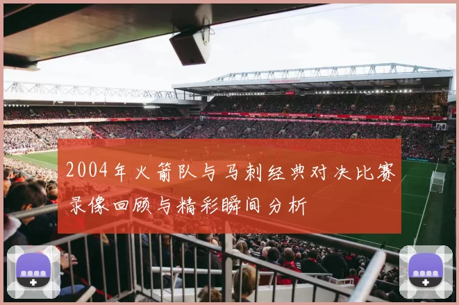 2004年火箭队与马刺经典对决比赛录像回顾与精彩瞬间分析