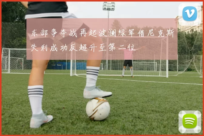 东部争夺战再起波澜绿军借尼克斯失利成功反超升至第二位