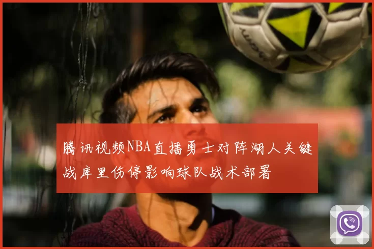 腾讯视频NBA直播勇士对阵湖人关键战库里伤停影响球队战术部署