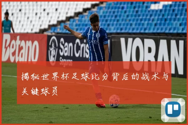揭秘世界杯足球比分背后的战术与关键球员