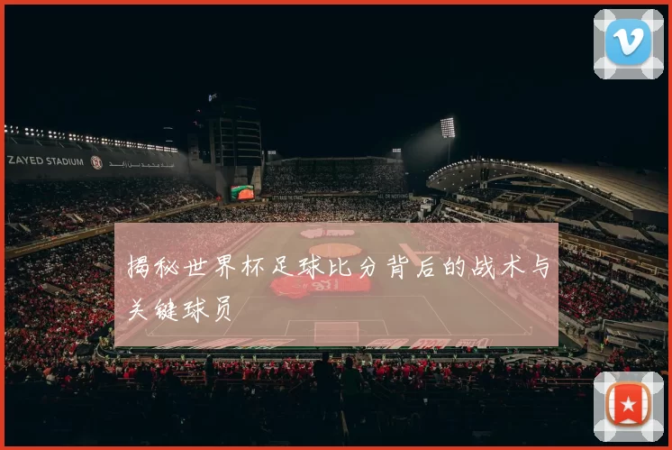 揭秘世界杯足球比分背后的战术与关键球员