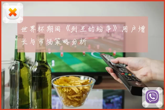 世界杯期间《列王的纷争》用户增长与市场策略分析