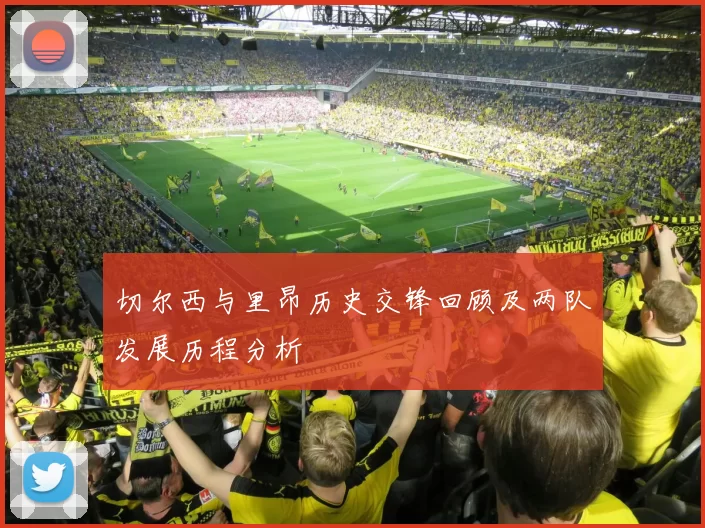 切尔西与里昂历史交锋回顾及两队发展历程分析
