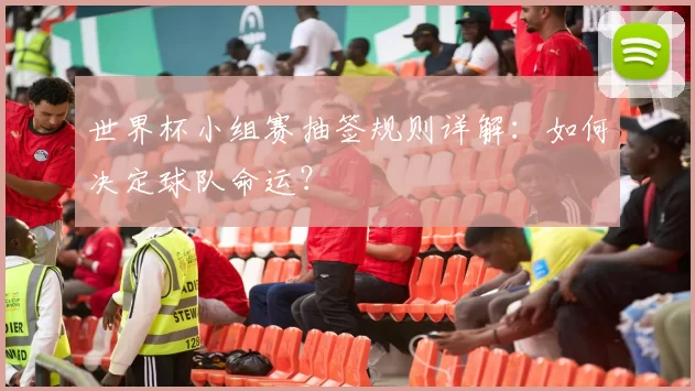世界杯小组赛抽签规则详解:如何决定球队命运?