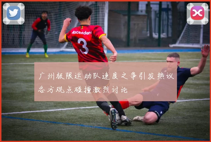 广州极限运动队速度之争引发热议各方观点碰撞激烈讨论