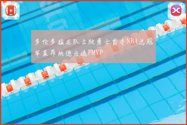多伦多猛龙队击败勇士首夺NBA总冠军莱昂纳德当选FMVP