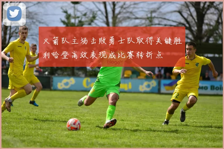火箭队主场击败勇士队取得关键胜利哈登高效表现成比赛转折点