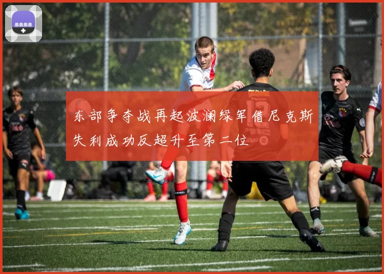 东部争夺战再起波澜绿军借尼克斯失利成功反超升至第二位