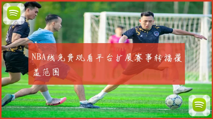 NBA线免费观看平台扩展赛事转播覆盖范围