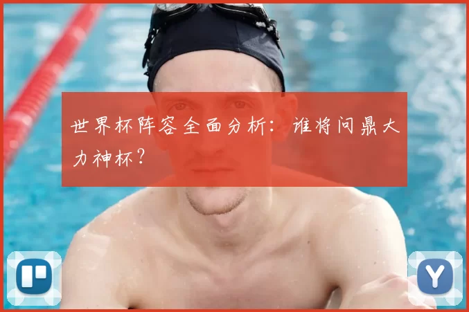 世界杯阵容全面分析：谁将问鼎大力神杯？