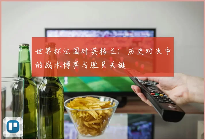 世界杯法国对英格兰:历史对决中的战术博弈与胜负关键