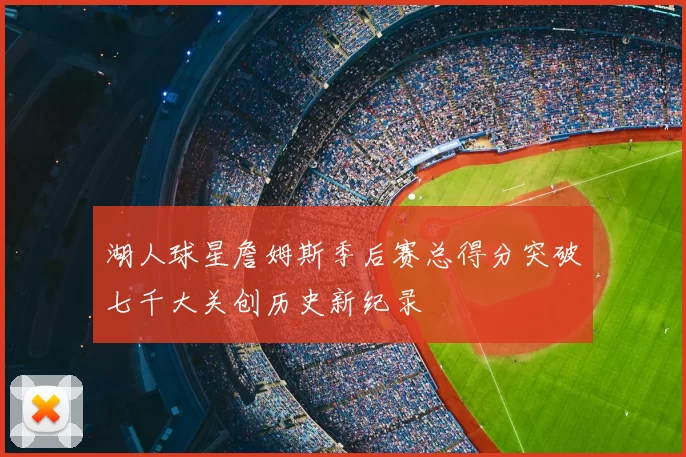 湖人球星詹姆斯季后赛总得分突破七千大关创历史新纪录