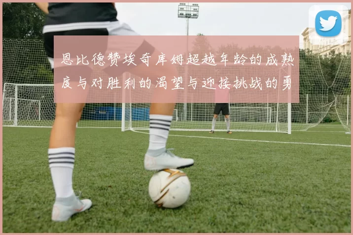 恩比德赞埃奇库姆超越年龄的成熟度与对胜利的渴望与迎接挑战的勇气
