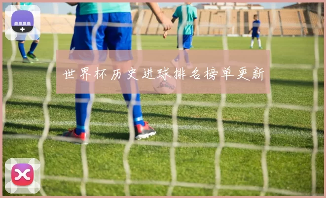 世界杯历史进球排名榜单更新