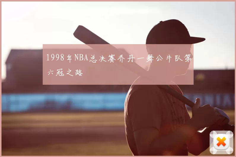 1998年NBA总决赛乔丹一舞公牛队第六冠之路
