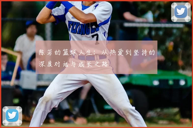 陈芳的篮球人生:从热爱到坚持的深度对话与成长之路