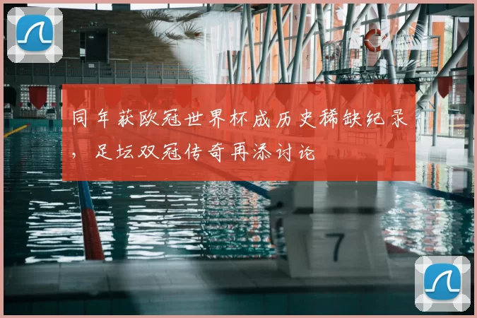 同年获欧冠世界杯成历史稀缺纪录,足坛双冠传奇再添讨论