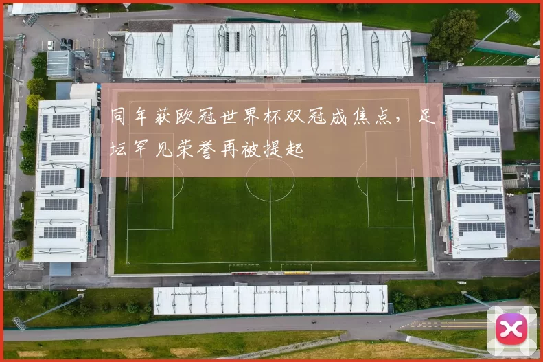 同年获欧冠世界杯双冠成焦点,足坛罕见荣誉再被提起