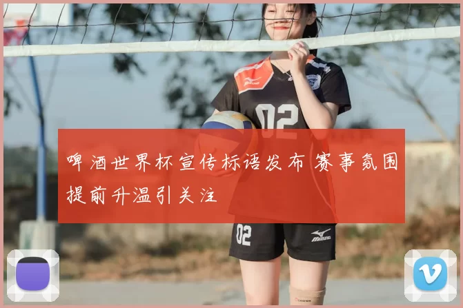 啤酒世界杯宣传标语发布 赛事氛围提前升温引关注