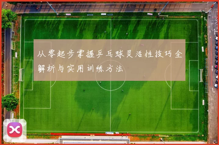 从零起步掌握乒乓球灵活性技巧全解析与实用训练方法