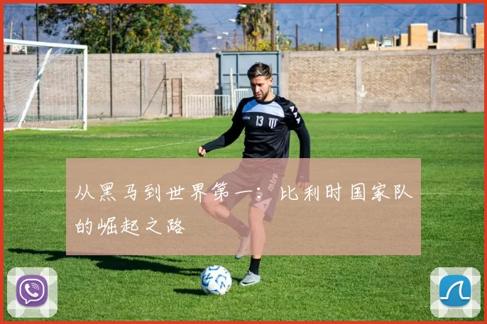 从黑马到世界第一：比利时国家队的崛起之路