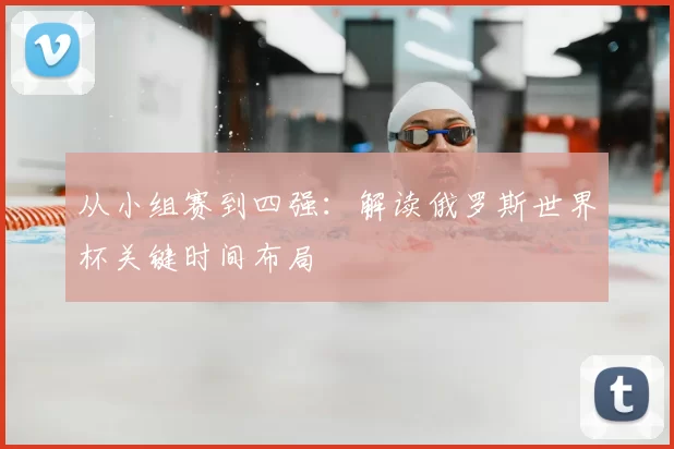 从小组赛到四强:解读俄罗斯世界杯关键时间布局