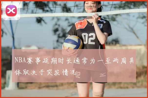 NBA赛事延期时长通常为一至两周具体取决于突发情况