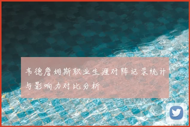 韦德詹姆斯职业生涯对阵记录统计与影响力对比分析