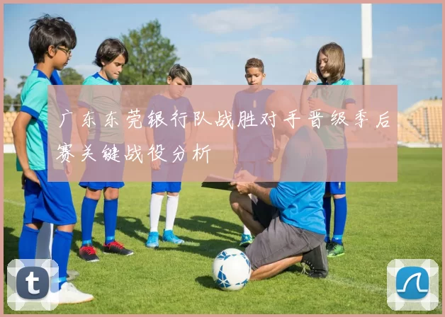 广东东莞银行队战胜对手晋级季后赛关键战役分析