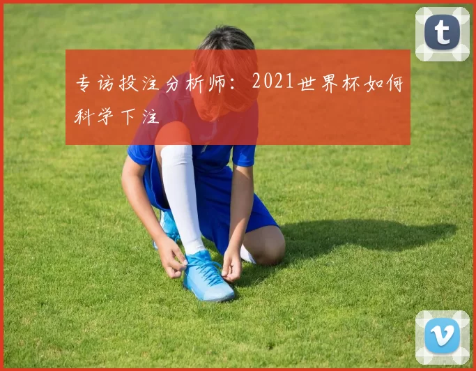 专访投注分析师:2021世界杯如何科学下注