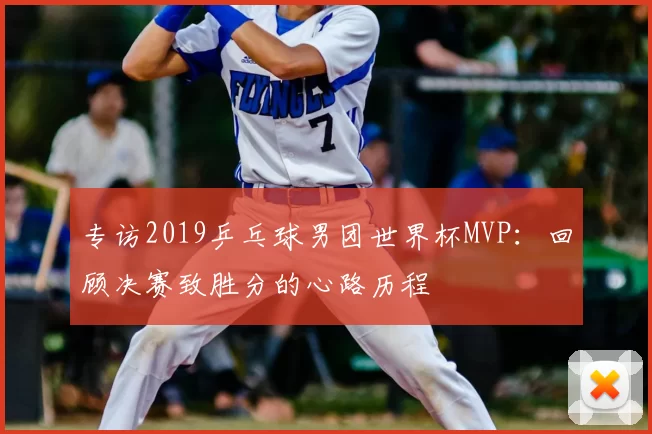 专访2019乒乓球男团世界杯MVP：回顾决赛致胜分的心路历程
