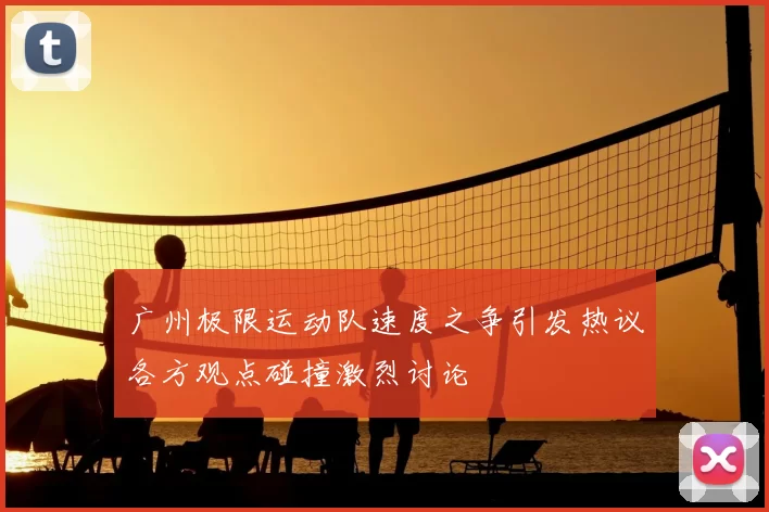 广州极限运动队速度之争引发热议各方观点碰撞激烈讨论