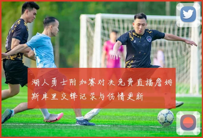 湖人勇士附加赛对决免费直播詹姆斯库里交锋记录与伤情更新