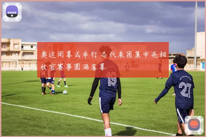 奥运闭幕式举行 各代表团集中亮相收官赛事圆满落幕