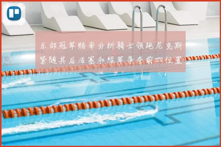 东部冠军赔率分析骑士领跑尼克斯紧随其后活塞和绿军争夺前四位置