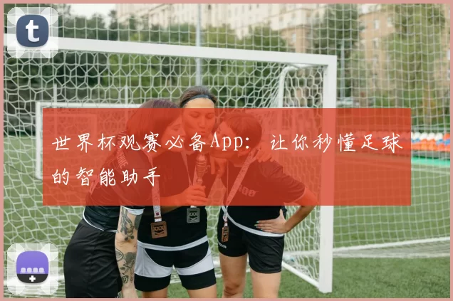 世界杯观赛必备App：让你秒懂足球的智能助手